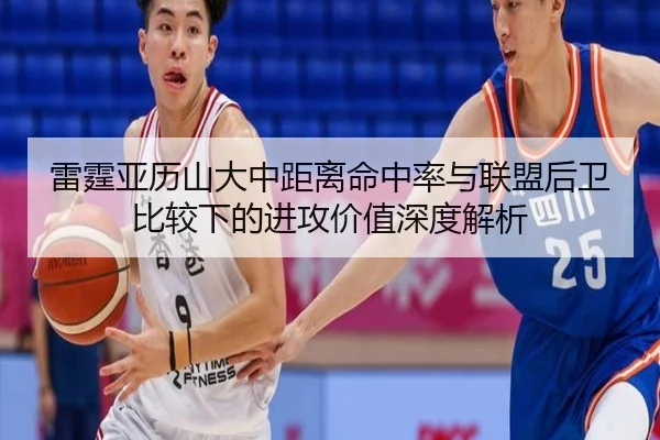 雷霆亚历山大中距离命中率与联盟后卫比较下的进攻价值深度解析