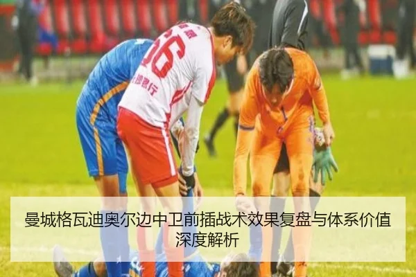 曼城格瓦迪奥尔边中卫前插战术效果复盘与体系价值深度解析 | pg