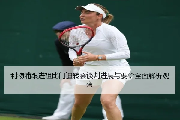 利物浦跟进祖比门迪转会谈判进展与要价全面解析观察