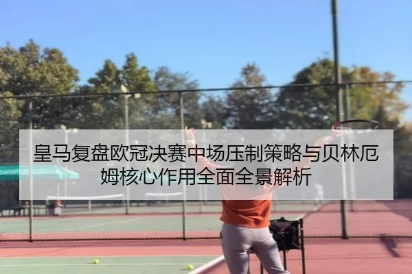 皇马复盘欧冠决赛中场压制策略与贝林厄姆核心作用全面全景解析