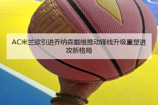 AC米兰欲引进乔纳森戴维推动锋线升级重塑进攻新格局