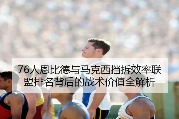 76人恩比德与马克西挡拆效率联盟排名背后的战术价值全解析