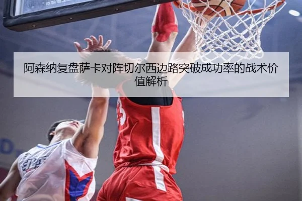 阿森纳复盘萨卡对阵切尔西边路突破成功率的战术价值解析（pg）