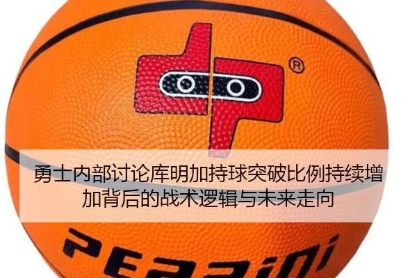 勇士内部讨论库明加持球突破比例持续增加背后的战术逻辑与未来走向