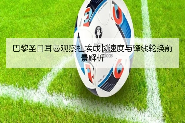 巴黎圣日耳曼观察杜埃成长速度与锋线轮换前景解析（pg）