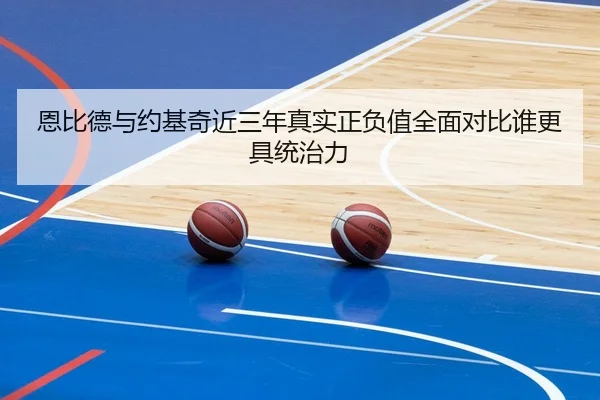 恩比德与约基奇近三年真实正负值全面对比谁更具统治力