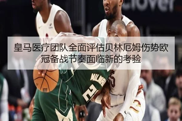 皇马医疗团队全面评估贝林厄姆伤势欧冠备战节奏面临新的考验（pg）